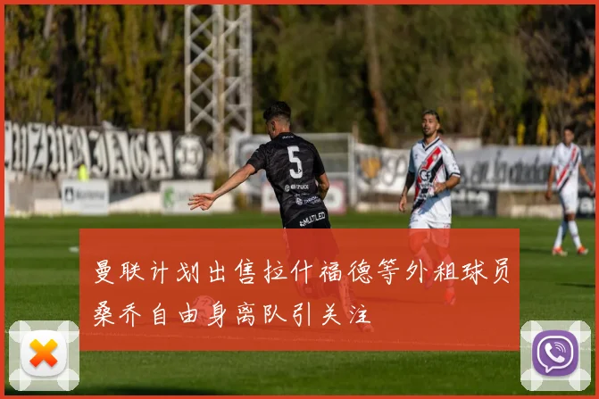 曼联计划出售拉什福德等外租球员桑乔自由身离队引关注