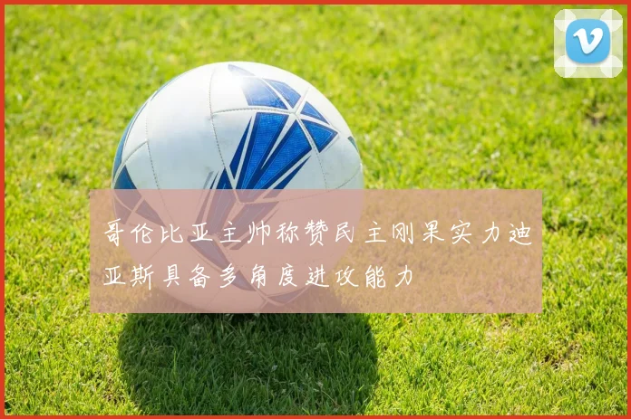 哥伦比亚主帅称赞民主刚果实力迪亚斯具备多角度进攻能力