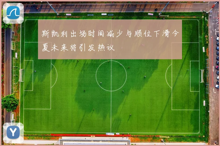 斯凯利出场时间减少与顺位下滑今夏未来将引发热议