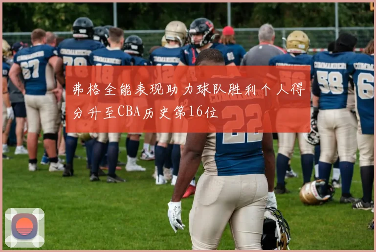 弗格全能表现助力球队胜利个人得分升至CBA历史第16位