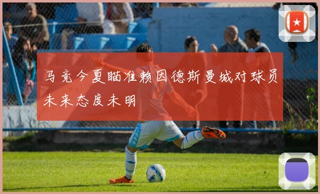 马竞今夏瞄准赖因德斯曼城对球员未来态度未明