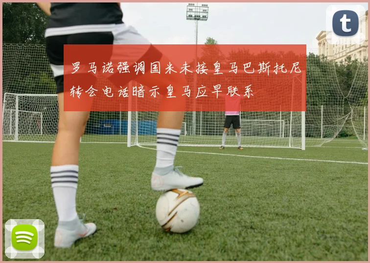 罗马诺强调国米未接皇马巴斯托尼转会电话暗示皇马应早联系