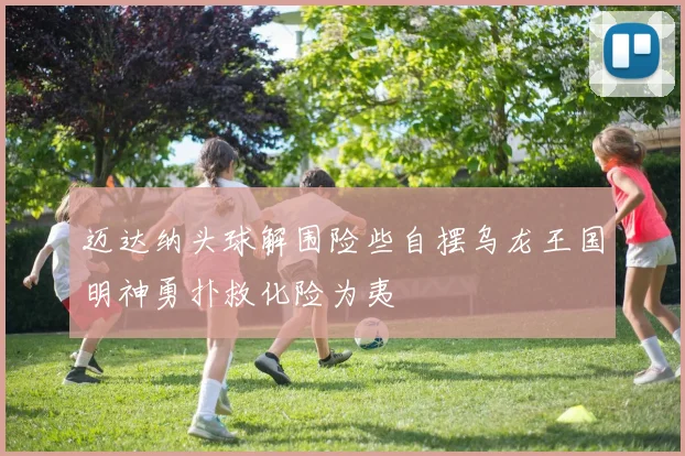 迈达纳头球解围险些自摆乌龙王国明神勇扑救化险为夷