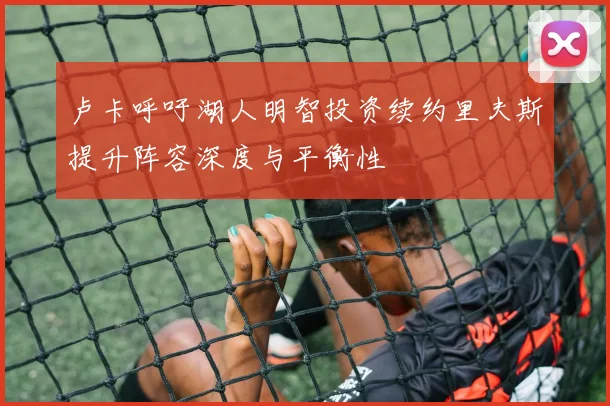 卢卡呼吁湖人明智投资续约里夫斯提升阵容深度与平衡性
