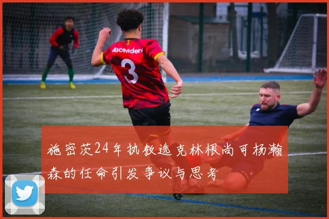 施密茨24年执教选克林根尚可杨瀚森的任命引发争议与思考