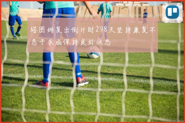 塔图姆复出倒计时298天坚持康复不急于求成保持良好状态