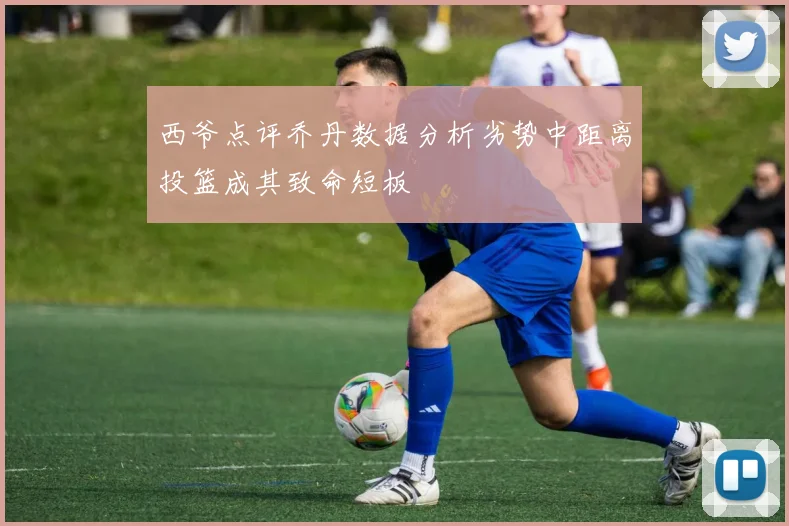 西爷点评乔丹数据分析劣势中距离投篮成其致命短板