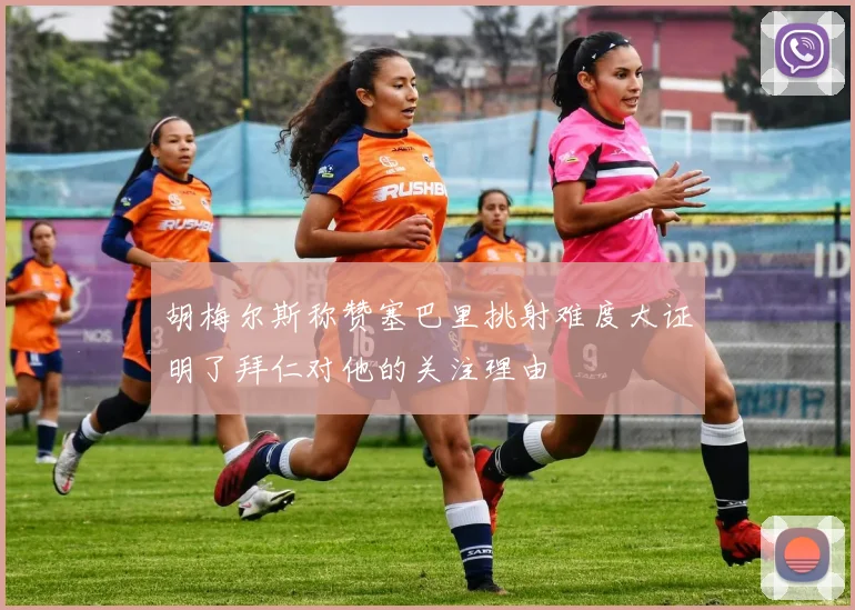 胡梅尔斯称赞塞巴里挑射难度大证明了拜仁对他的关注理由
