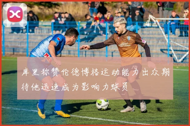 库里称赞伦德博格运动能力出众期待他迅速成为影响力球员