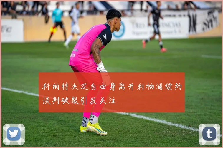 科纳特决定自由身离开利物浦续约谈判破裂引发关注