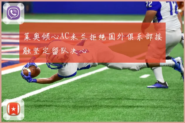 莱奥倾心AC米兰拒绝国外俱乐部接触坚定留队决心