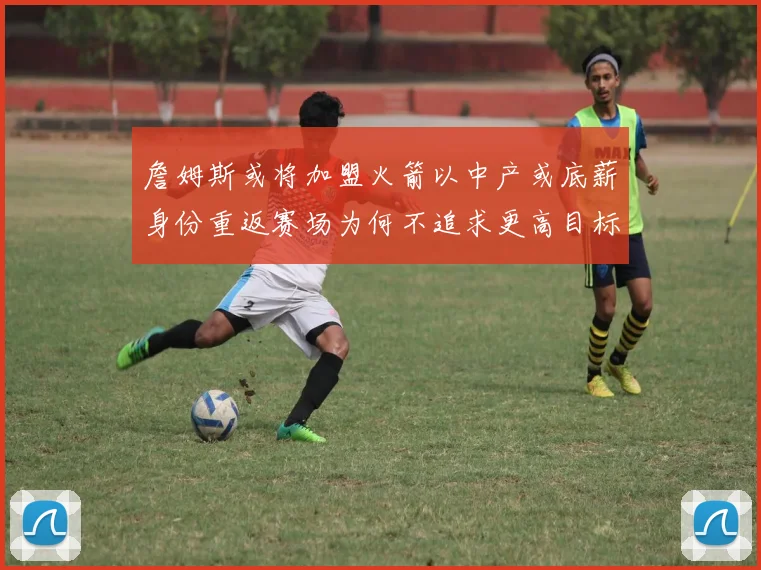 詹姆斯或将加盟火箭以中产或底薪身份重返赛场为何不追求更高目标