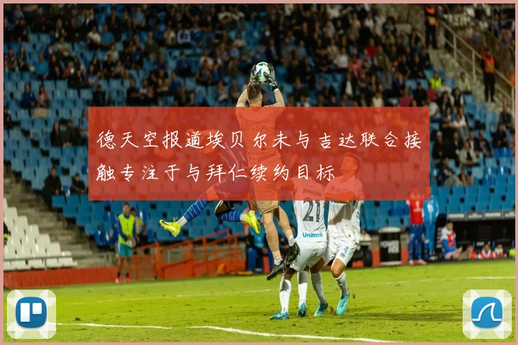 德天空报道埃贝尔未与吉达联合接触专注于与拜仁续约目标