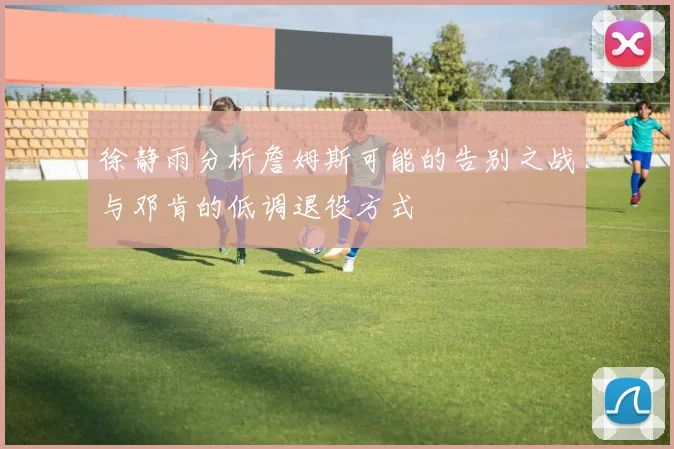 徐静雨分析詹姆斯可能的告别之战与邓肯的低调退役方式