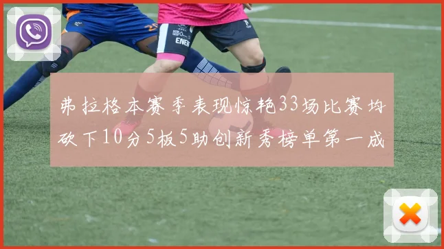 弗拉格本赛季表现惊艳33场比赛均砍下10分5板5助创新秀榜单第一成就超越其他新秀总和