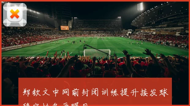 郑钦文中网前封闭训练提升接发球稳定性备受瞩目