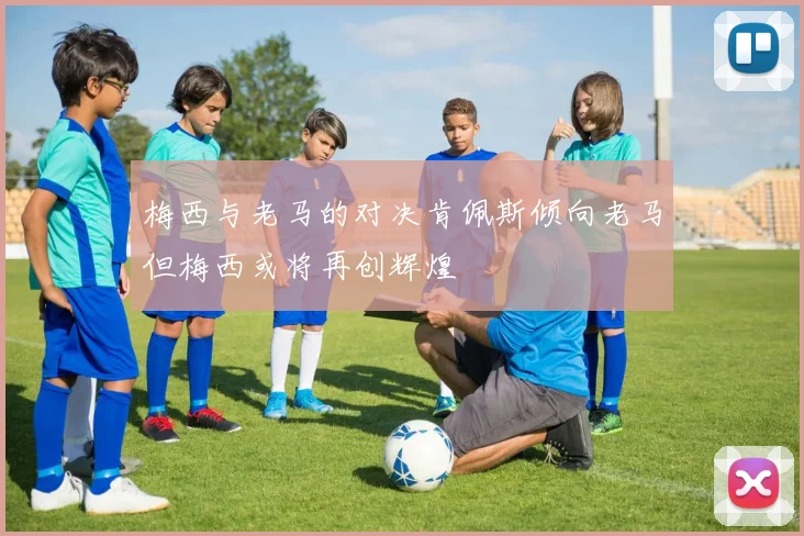 梅西与老马的对决肯佩斯倾向老马但梅西或将再创辉煌