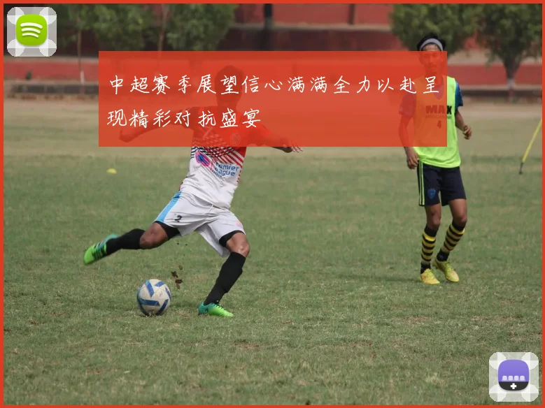 中超赛季展望信心满满全力以赴呈现精彩对抗盛宴